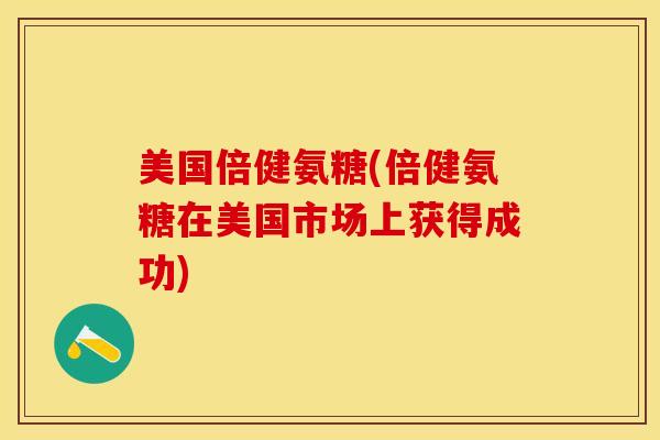 美国倍健氨糖(倍健氨糖在美国市场上获得成功)