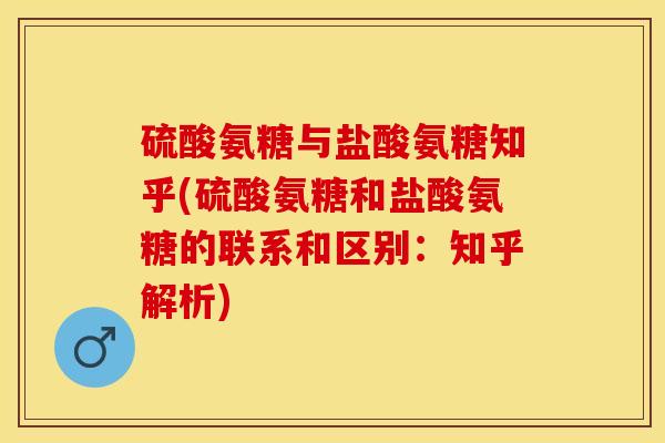 硫酸氨糖与盐酸氨糖知乎(硫酸氨糖和盐酸氨糖的联系和区别：知乎解析)