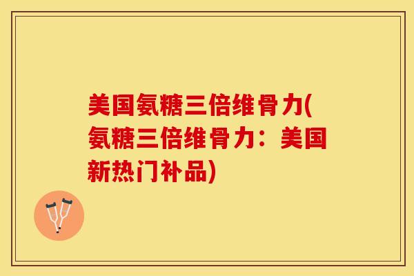 美国氨糖三倍维骨力(氨糖三倍维骨力：美国新热门补品)
