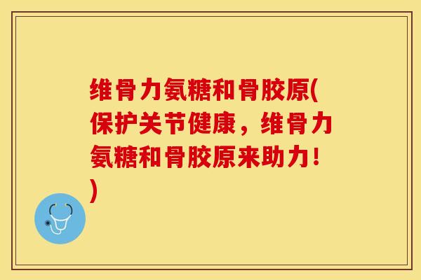 维骨力氨糖和骨胶原(保护关节健康，维骨力氨糖和骨胶原来助力！)