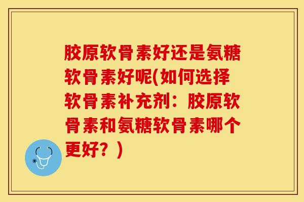 胶原软骨素好还是氨糖软骨素好呢(如何选择软骨素补充剂：胶原软骨素和氨糖软骨素哪个更好？)