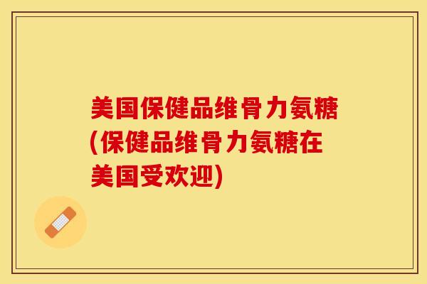 美国保健品维骨力氨糖(保健品维骨力氨糖在美国受欢迎)