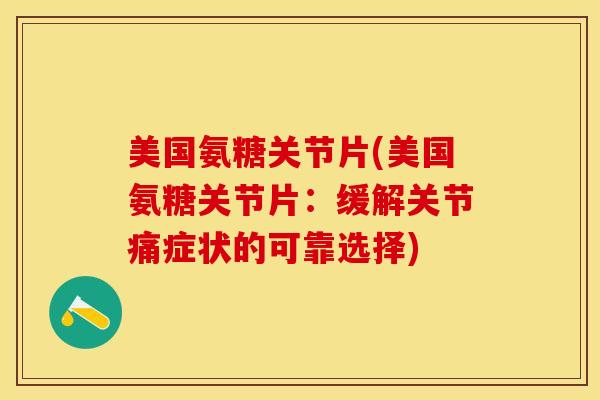 美国氨糖关节片(美国氨糖关节片：缓解关节痛症状的可靠选择)