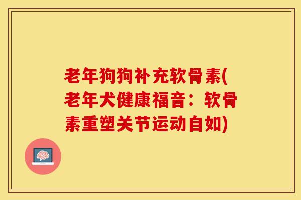 老年狗狗补充软骨素(老年犬健康福音：软骨素重塑关节运动自如)