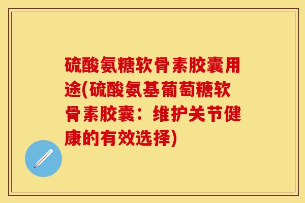 硫酸氨糖软骨素胶囊用途(硫酸氨基葡萄糖软骨素胶囊：维护关节健康的有效选择)