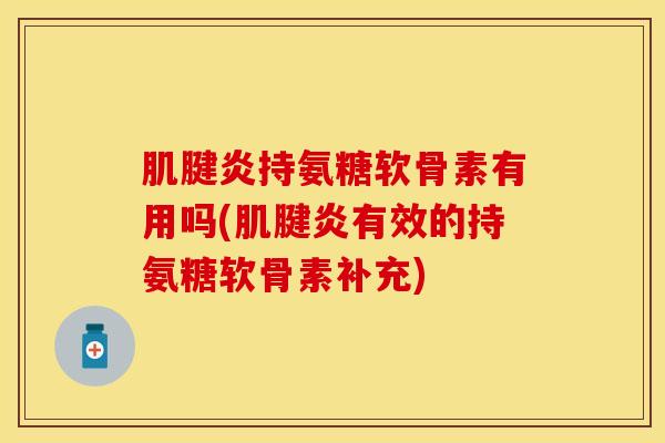 肌腱炎持氨糖软骨素有用吗(肌腱炎有效的持氨糖软骨素补充)