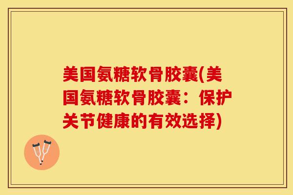 美国氨糖软骨胶囊(美国氨糖软骨胶囊:保护关节健康的有效选择)-第1张图片-关节保镖 美国氨糖软骨胶囊(美国氨糖软骨胶囊:保护关节健康的有效选择)-第1张图片-关节保镖