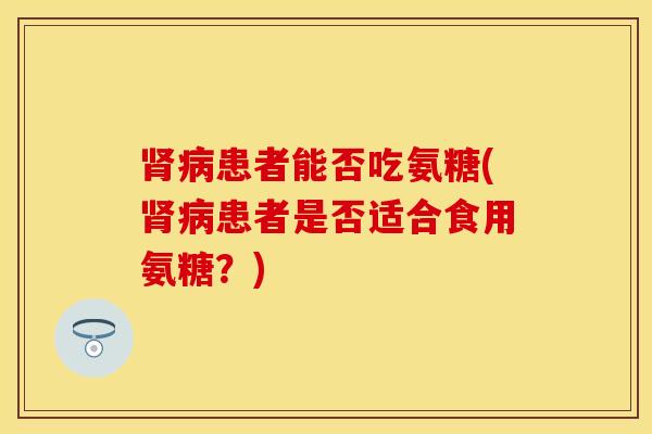 肾病患者能否吃氨糖(肾病患者是否适合食用氨糖？)