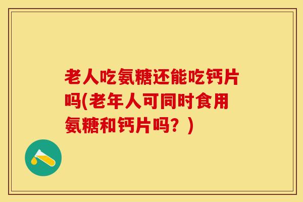 老人吃氨糖还能吃钙片吗(老年人可同时食用氨糖和钙片吗？)