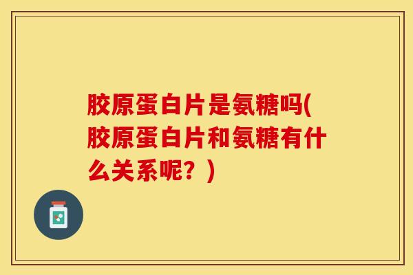 胶原蛋白片是氨糖吗(胶原蛋白片和氨糖有什么关系呢？)