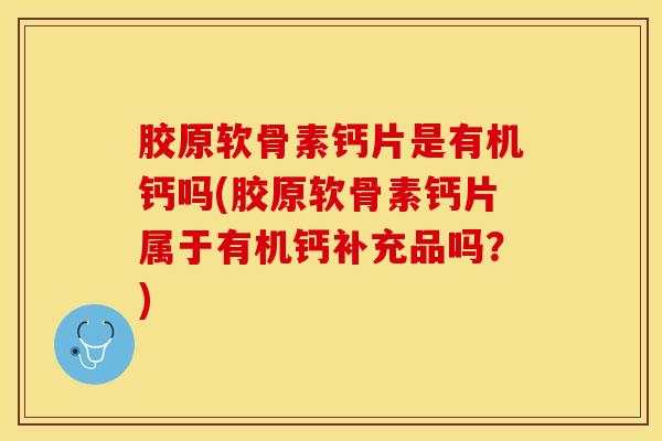 胶原软骨素钙片是有机钙吗(胶原软骨素钙片属于有机钙补充品吗？)