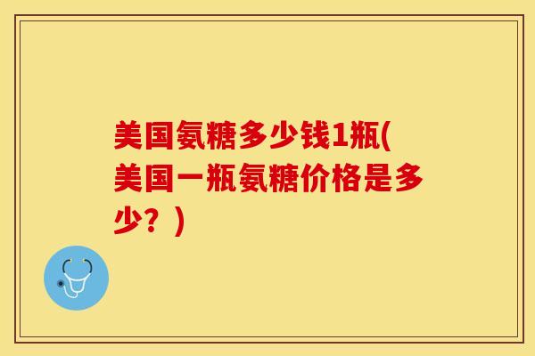 美国氨糖多少钱1瓶(美国一瓶氨糖价格是多少？)