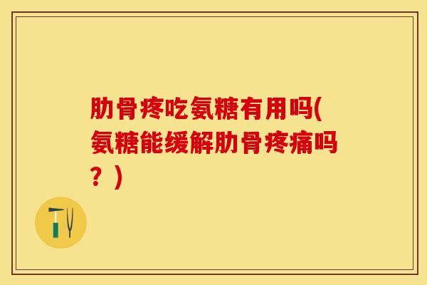 肋骨疼吃氨糖有用吗(氨糖能缓解肋骨疼痛吗？)
