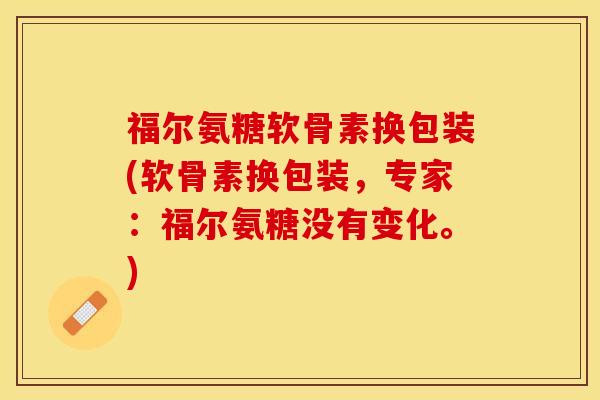 福尔氨糖软骨素换包装(软骨素换包装，专家：福尔氨糖没有变化。)