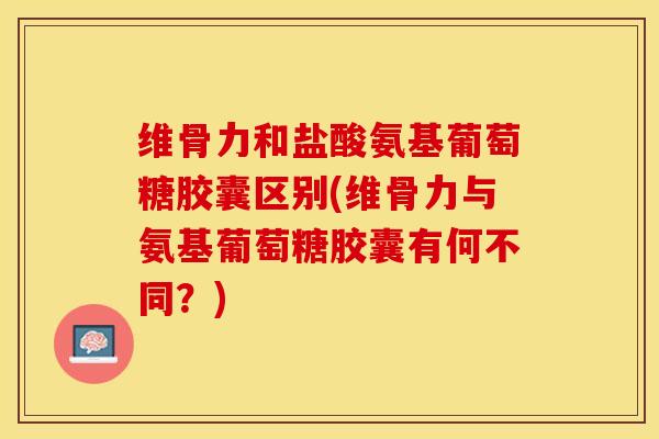 维骨力和盐酸氨基葡萄糖胶囊区别(维骨力与氨基葡萄糖胶囊有何不同？)