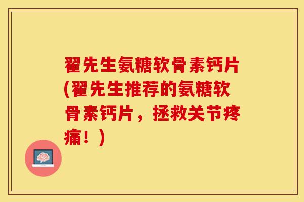 翟先生氨糖软骨素钙片(翟先生推荐的氨糖软骨素钙片，拯救关节疼痛！)