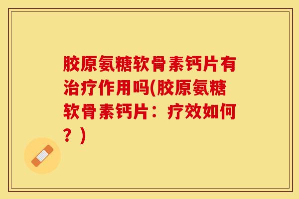 胶原氨糖软骨素钙片有治疗作用吗(胶原氨糖软骨素钙片：疗效如何？)