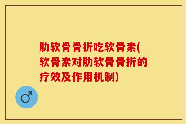 肋软骨骨折吃软骨素(软骨素对肋软骨骨折的疗效及作用机制)