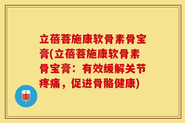 立蓓菩施康软骨素骨宝膏(立蓓菩施康软骨素骨宝膏：有效缓解关节疼痛，促进骨骼健康)