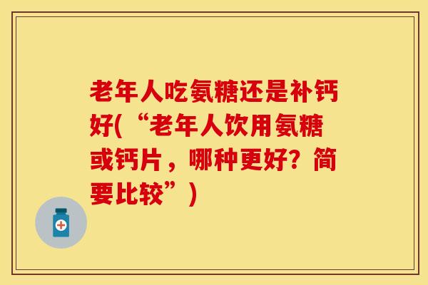 老年人吃氨糖还是补钙好(“老年人饮用氨糖或钙片，哪种更好？简要比较”)
