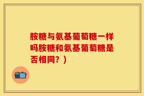 胺糖与氨基葡萄糖一样吗胺糖和氨基葡萄糖是否相同？)