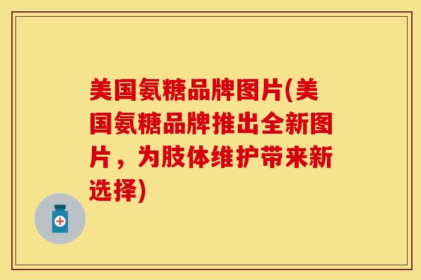 美国氨糖品牌图片(美国氨糖品牌推出全新图片，为肢体维护带来新选择)