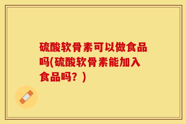 硫酸软骨素可以做食品吗(硫酸软骨素能加入食品吗？)