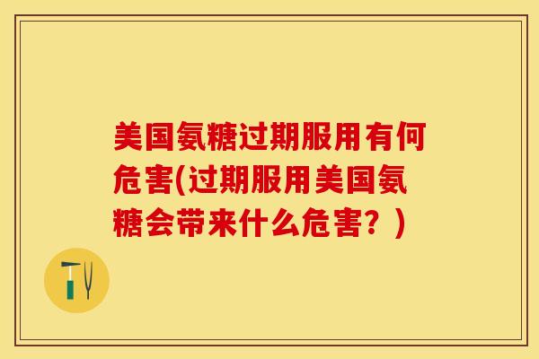 美国氨糖过期服用有何危害(过期服用美国氨糖会带来什么危害？)
