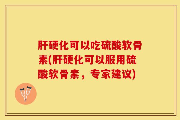 肝硬化可以吃硫酸软骨素(肝硬化可以服用硫酸软骨素，专家建议)