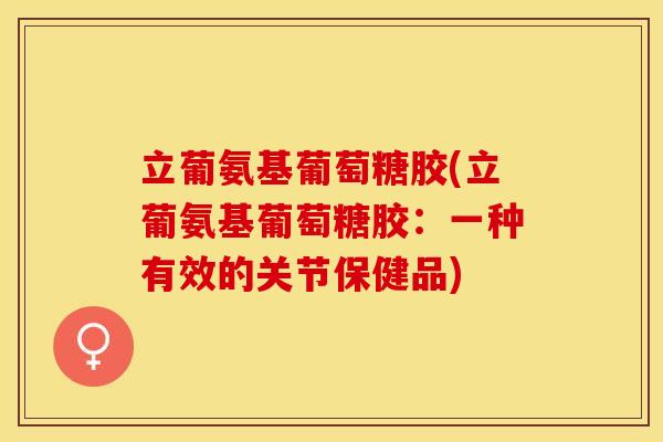 立葡氨基葡萄糖胶(立葡氨基葡萄糖胶：一种有效的关节保健品)