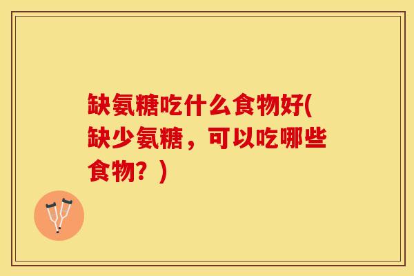 缺氨糖吃什么食物好(缺少氨糖，可以吃哪些食物？)