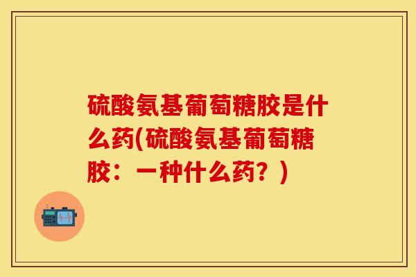 硫酸氨基葡萄糖胶是什么药(硫酸氨基葡萄糖胶：一种什么药？)