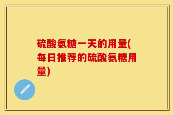 硫酸氨糖一天的用量(每日推荐的硫酸氨糖用量)