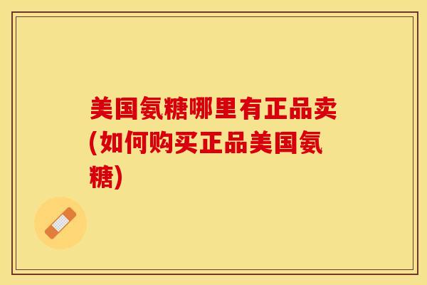 美国氨糖哪里有正品卖(如何购买正品美国氨糖)
