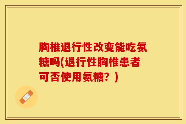 胸椎退行性改变能吃氨糖吗(退行性胸椎患者可否使用氨糖？)