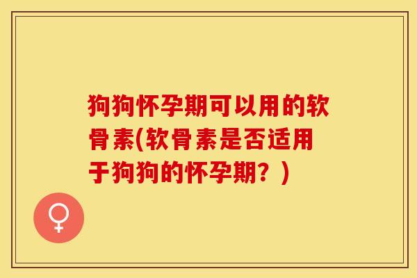 狗狗怀孕期可以用的软骨素(软骨素是否适用于狗狗的怀孕期？)