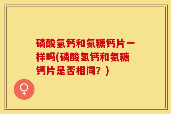 磷酸氢钙和氨糖钙片一样吗(磷酸氢钙和氨糖钙片是否相同？)