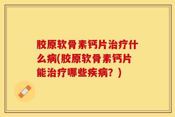 胶原软骨素钙片治疗什么病(胶原软骨素钙片能治疗哪些疾病？)