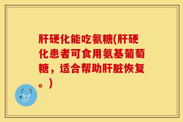 肝硬化能吃氨糖(肝硬化患者可食用氨基葡萄糖，适合帮助肝脏恢复。)