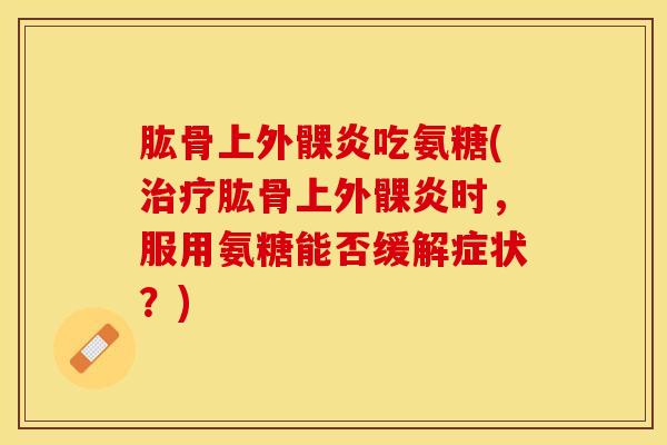 肱骨上外髁炎吃氨糖(治疗肱骨上外髁炎时，服用氨糖能否缓解症状？)