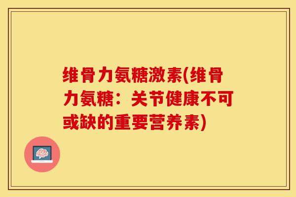 维骨力氨糖激素(维骨力氨糖：关节健康不可或缺的重要营养素)