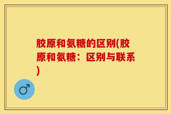 胶原和氨糖的区别(胶原和氨糖：区别与联系)