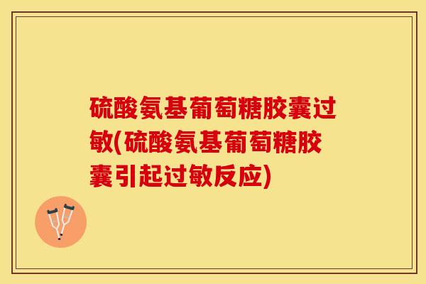 硫酸氨基葡萄糖胶囊过敏(硫酸氨基葡萄糖胶囊引起过敏反应)-第1张图片-关节保镖