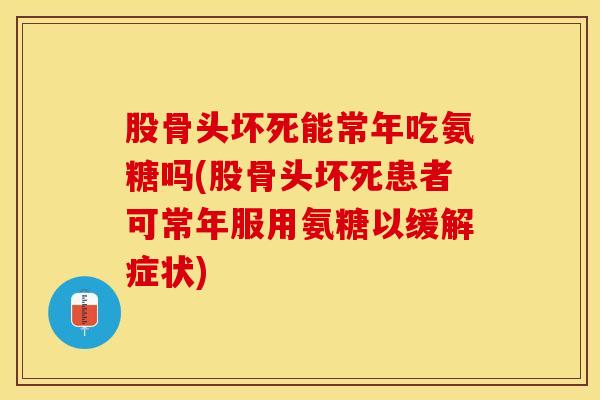 股骨头坏死能常年吃氨糖吗(股骨头坏死患者可常年服用氨糖以缓解症状)