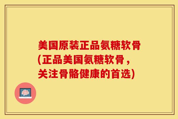 美国原装正品氨糖软骨(正品美国氨糖软骨，关注骨骼健康的首选)