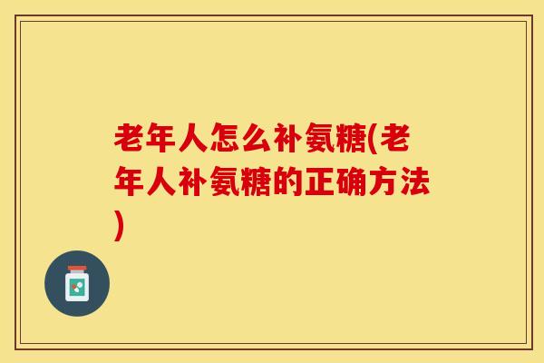 老年人怎么补氨糖(老年人补氨糖的正确方法)