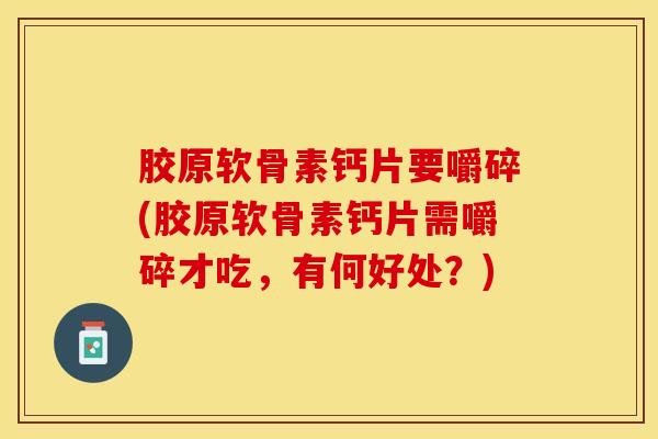 胶原软骨素钙片要嚼碎(胶原软骨素钙片需嚼碎才吃，有何好处？)