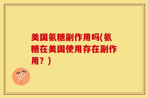 美国氨糖副作用吗(氨糖在美国使用存在副作用？)
