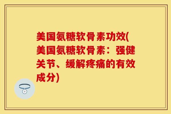 美国氨糖软骨素功效(美国氨糖软骨素：强健关节、缓解疼痛的有效成分)