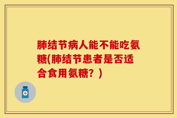 肺结节病人能不能吃氨糖(肺结节患者是否适合食用氨糖？)